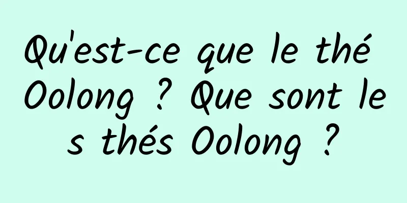 Qu'est-ce que le thé Oolong ? Que sont les thés Oolong ?