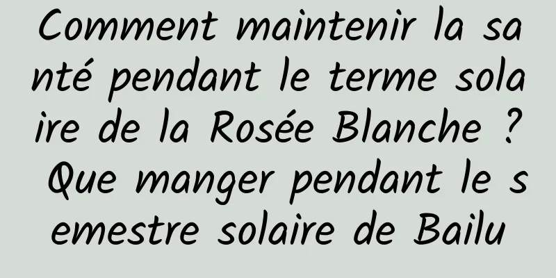 Comment maintenir la santé pendant le terme solaire de la Rosée Blanche ? Que manger pendant le semestre solaire de Bailu