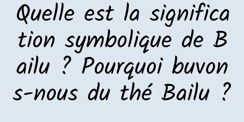 Quelle est la signification symbolique de Bailu ? Pourquoi buvons-nous du thé Bailu ?
