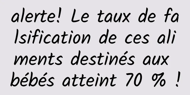 alerte! Le taux de falsification de ces aliments destinés aux bébés atteint 70 % !
