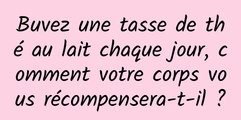 Buvez une tasse de thé au lait chaque jour, comment votre corps vous récompensera-t-il ?