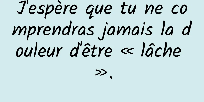 J'espère que tu ne comprendras jamais la douleur d'être « lâche ».