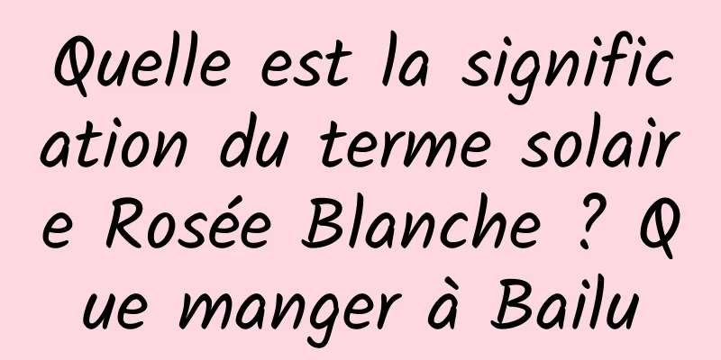 Quelle est la signification du terme solaire Rosée Blanche ? Que manger à Bailu