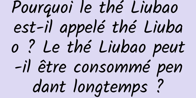 Pourquoi le thé Liubao est-il appelé thé Liubao ? Le thé Liubao peut-il être consommé pendant longtemps ?