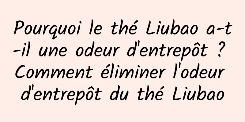Pourquoi le thé Liubao a-t-il une odeur d'entrepôt ? Comment éliminer l'odeur d'entrepôt du thé Liubao