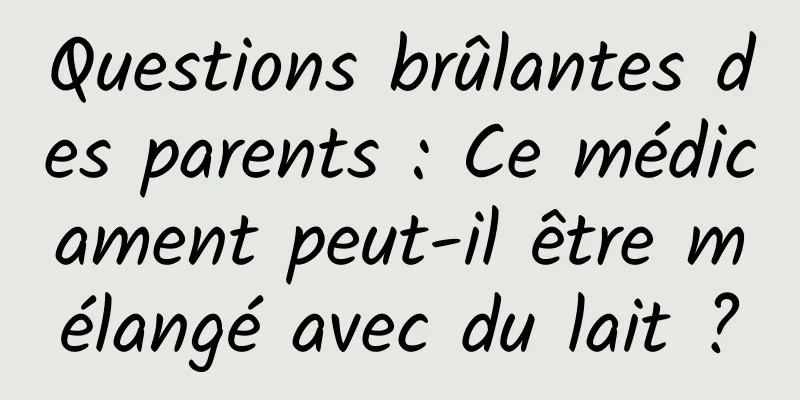 Questions brûlantes des parents : Ce médicament peut-il être mélangé avec du lait ?