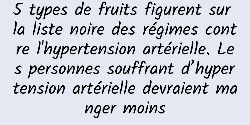 5 types de fruits figurent sur la liste noire des régimes contre l'hypertension artérielle. Les personnes souffrant d’hypertension artérielle devraient manger moins