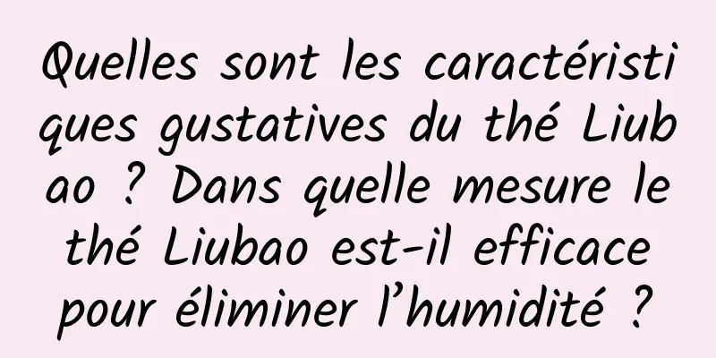 Quelles sont les caractéristiques gustatives du thé Liubao ? Dans quelle mesure le thé Liubao est-il efficace pour éliminer l’humidité ?