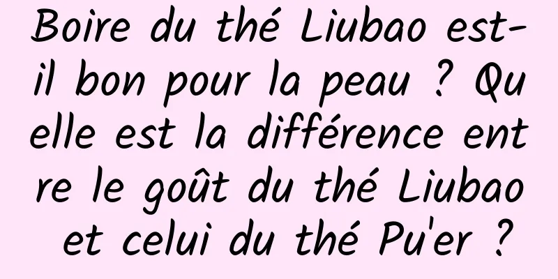 Boire du thé Liubao est-il bon pour la peau ? Quelle est la différence entre le goût du thé Liubao et celui du thé Pu'er ?