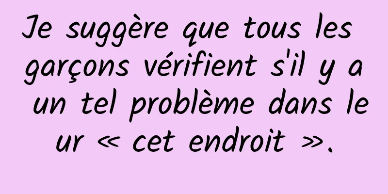 Je suggère que tous les garçons vérifient s'il y a un tel problème dans leur « cet endroit ».