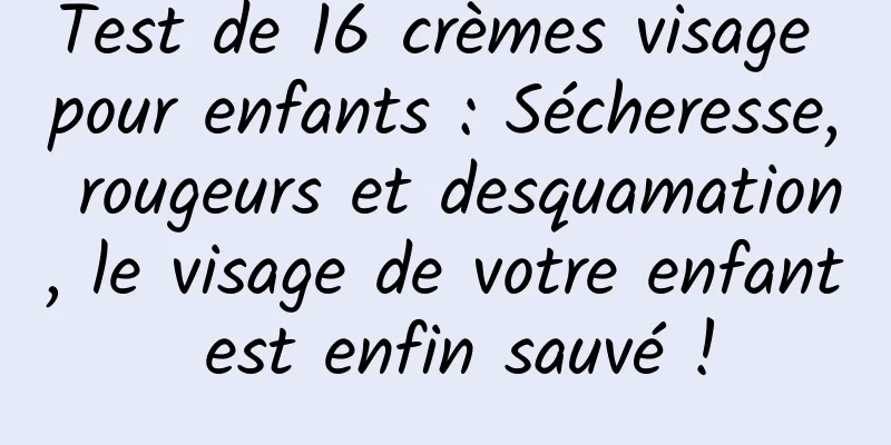 Test de 16 crèmes visage pour enfants : Sécheresse, rougeurs et desquamation, le visage de votre enfant est enfin sauvé !