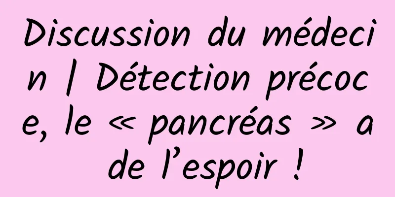 Discussion du médecin | Détection précoce, le « pancréas » a de l’espoir !