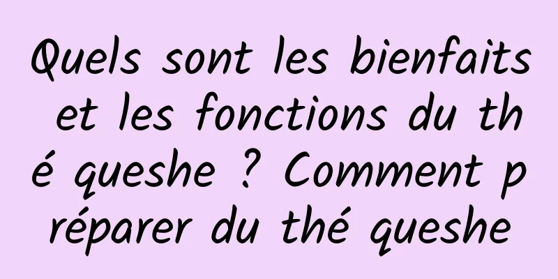Quels sont les bienfaits et les fonctions du thé queshe ? Comment préparer du thé queshe