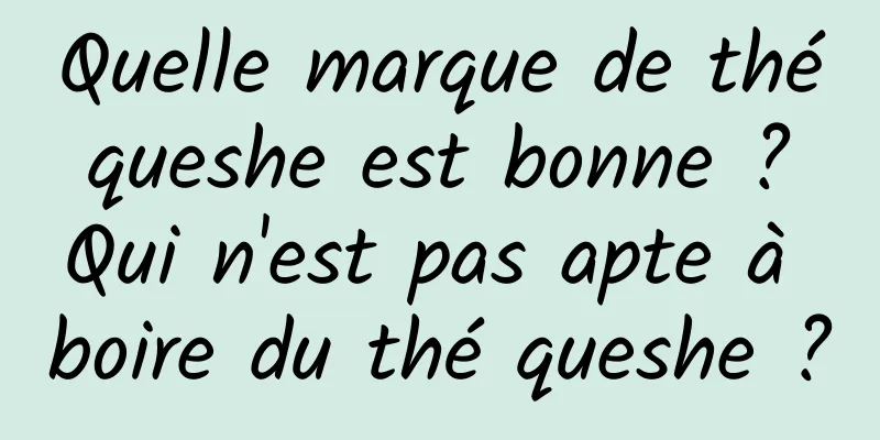 Quelle marque de thé queshe est bonne ? Qui n'est pas apte à boire du thé queshe ?