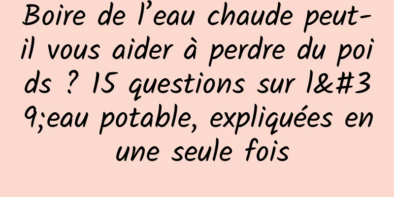 Boire de l’eau chaude peut-il vous aider à perdre du poids ? 15 questions sur l'eau potable, expliquées en une seule fois