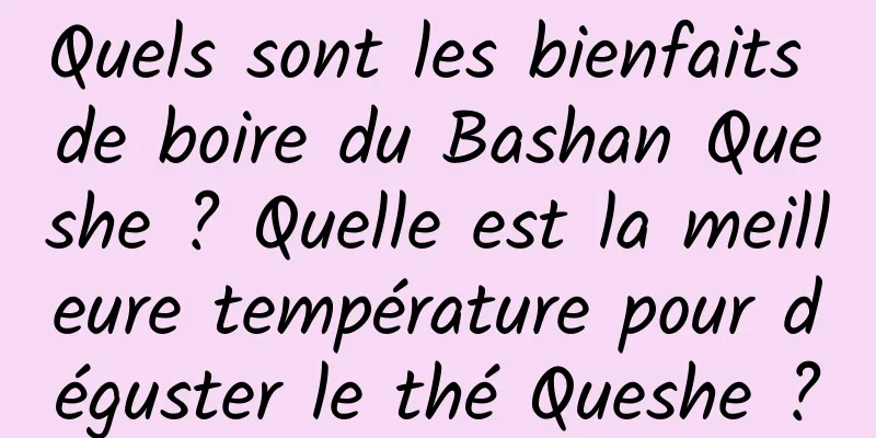 Quels sont les bienfaits de boire du Bashan Queshe ? Quelle est la meilleure température pour déguster le thé Queshe ?