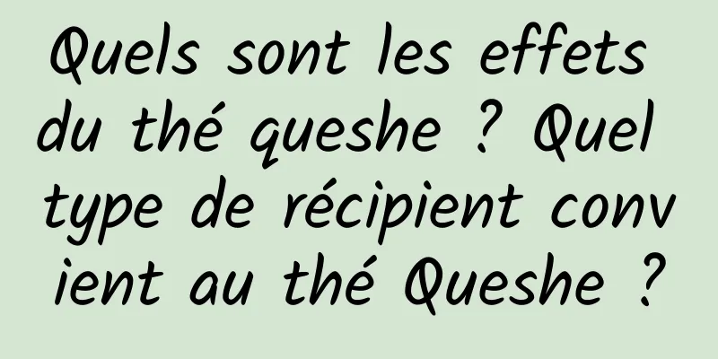 Quels sont les effets du thé queshe ? Quel type de récipient convient au thé Queshe ?