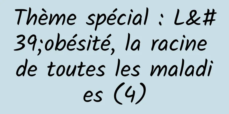 Thème spécial : L'obésité, la racine de toutes les maladies (4)