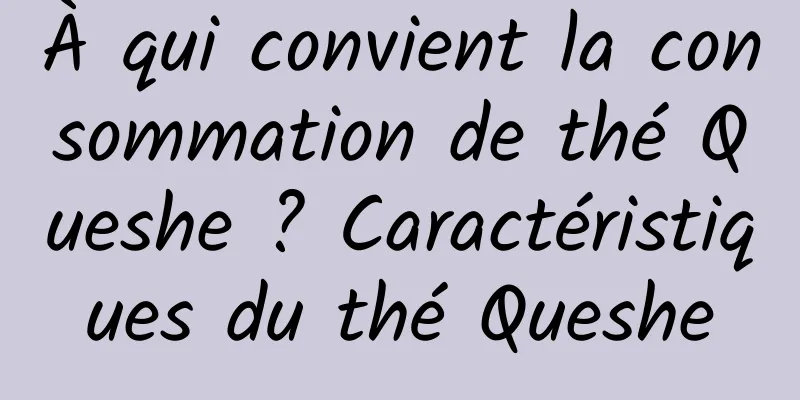 À qui convient la consommation de thé Queshe ? Caractéristiques du thé Queshe