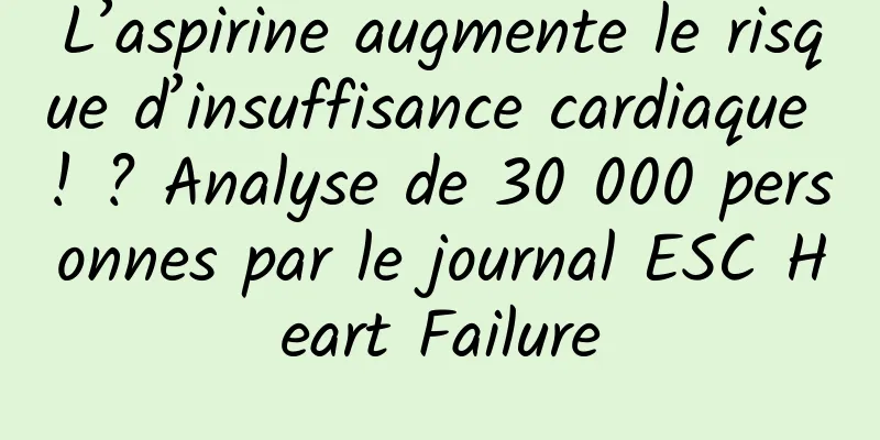 L’aspirine augmente le risque d’insuffisance cardiaque ! ? Analyse de 30 000 personnes par le journal ESC Heart Failure