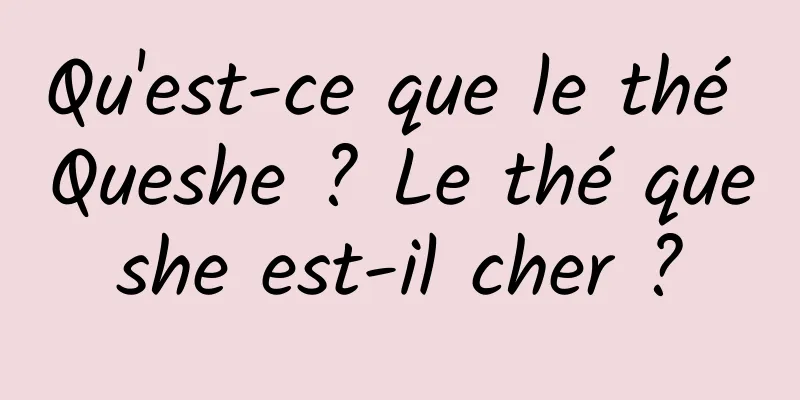 Qu'est-ce que le thé Queshe ? Le thé queshe est-il cher ?