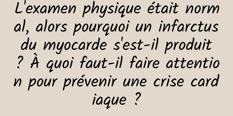 L'examen physique était normal, alors pourquoi un infarctus du myocarde s'est-il produit ? À quoi faut-il faire attention pour prévenir une crise cardiaque ?