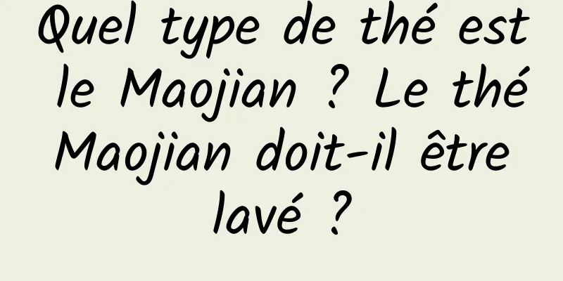 Quel type de thé est le Maojian ? Le thé Maojian doit-il être lavé ?