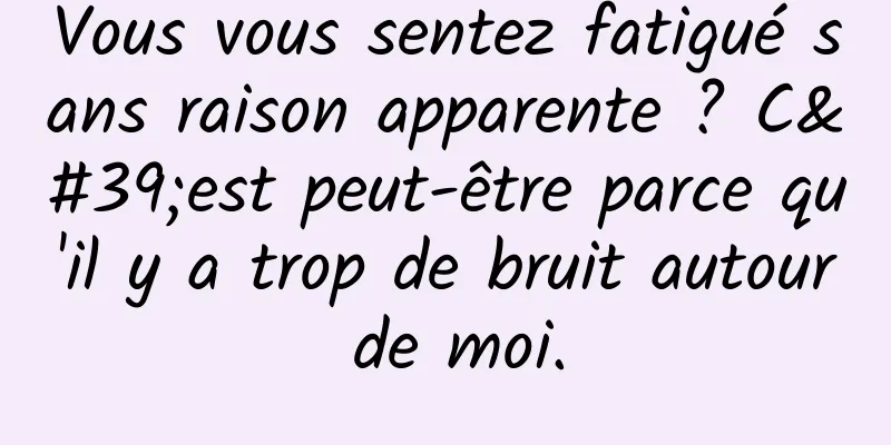 Vous vous sentez fatigué sans raison apparente ? C'est peut-être parce qu'il y a trop de bruit autour de moi.