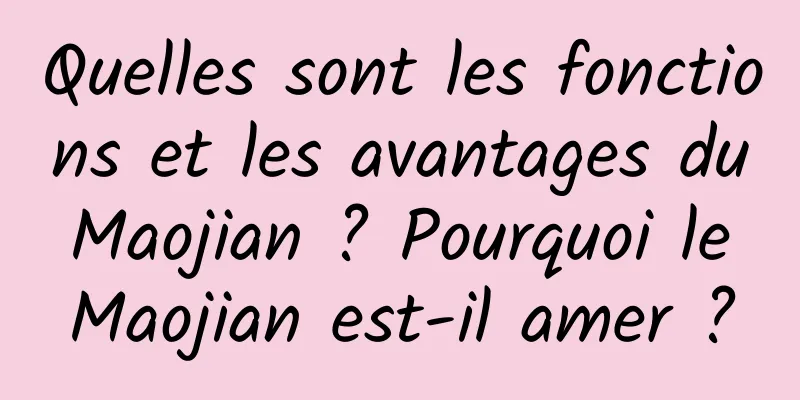 Quelles sont les fonctions et les avantages du Maojian ? Pourquoi le Maojian est-il amer ?