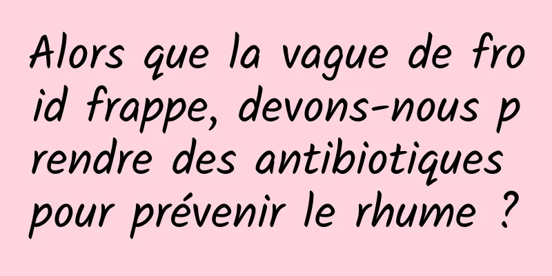 Alors que la vague de froid frappe, devons-nous prendre des antibiotiques pour prévenir le rhume ?