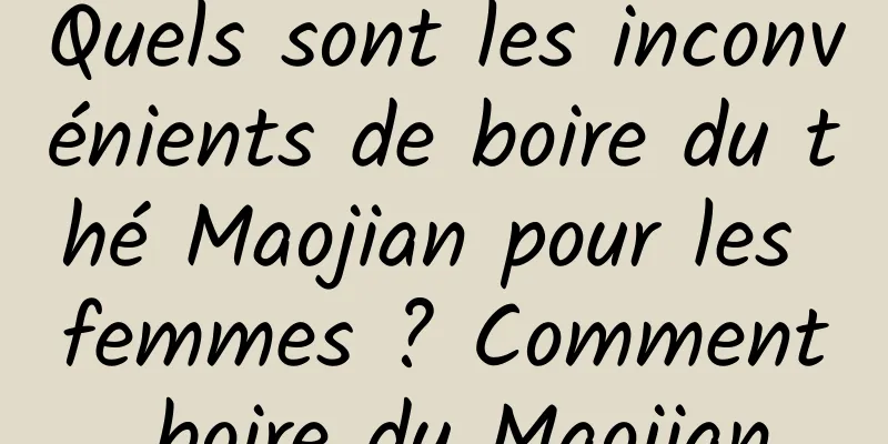 Quels sont les inconvénients de boire du thé Maojian pour les femmes ? Comment boire du Maojian