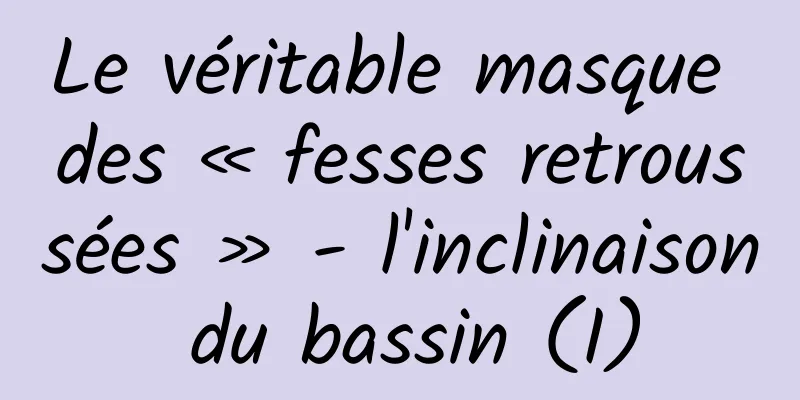 Le véritable masque des « fesses retroussées » - l'inclinaison du bassin (I)