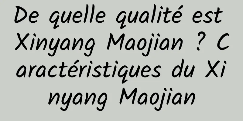 De quelle qualité est Xinyang Maojian ? Caractéristiques du Xinyang Maojian
