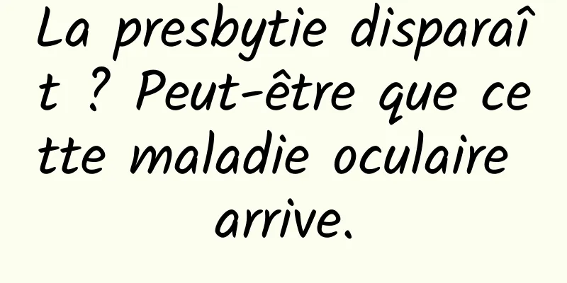 La presbytie disparaît ? Peut-être que cette maladie oculaire arrive.