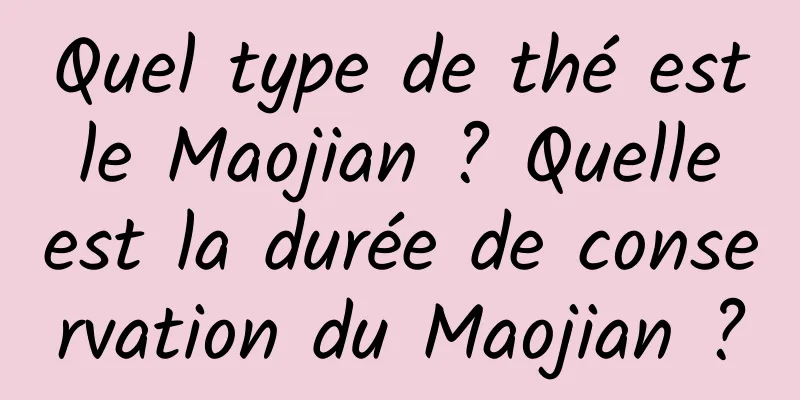 Quel type de thé est le Maojian ? Quelle est la durée de conservation du Maojian ?