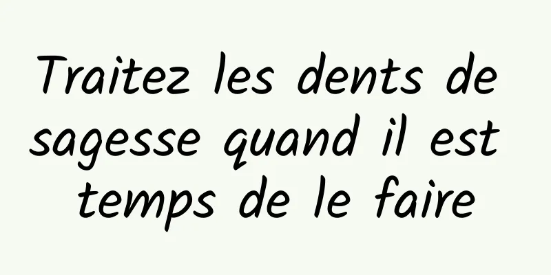 Traitez les dents de sagesse quand il est temps de le faire