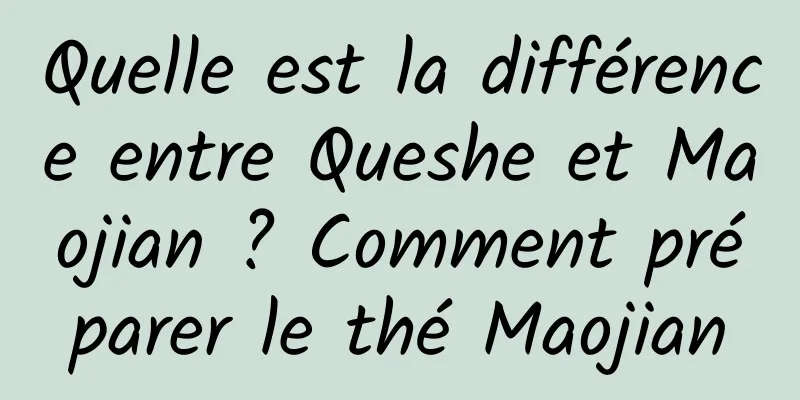 Quelle est la différence entre Queshe et Maojian ? Comment préparer le thé Maojian