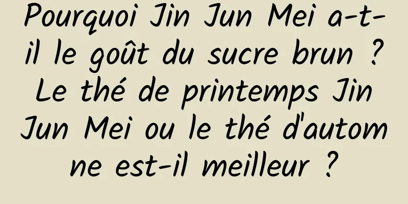 Pourquoi Jin Jun Mei a-t-il le goût du sucre brun ? Le thé de printemps Jin Jun Mei ou le thé d'automne est-il meilleur ?