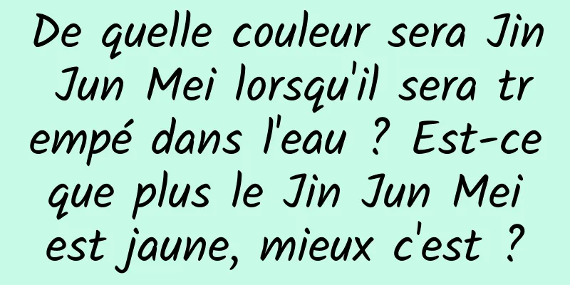 De quelle couleur sera Jin Jun Mei lorsqu'il sera trempé dans l'eau ? Est-ce que plus le Jin Jun Mei est jaune, mieux c'est ?