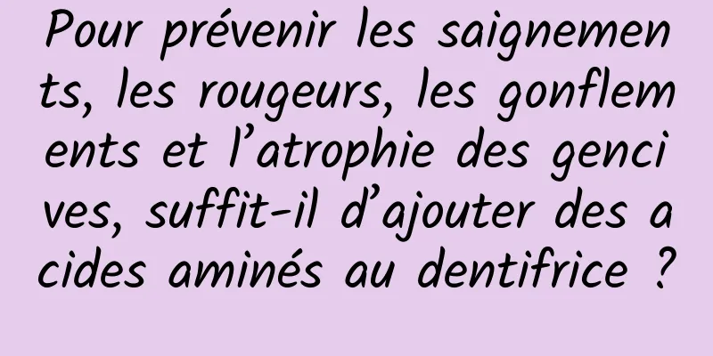 Pour prévenir les saignements, les rougeurs, les gonflements et l’atrophie des gencives, suffit-il d’ajouter des acides aminés au dentifrice ?