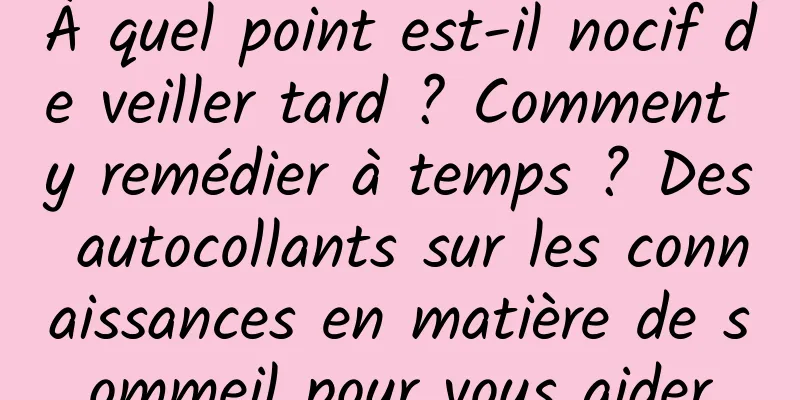 À quel point est-il nocif de veiller tard ? Comment y remédier à temps ? Des autocollants sur les connaissances en matière de sommeil pour vous aider