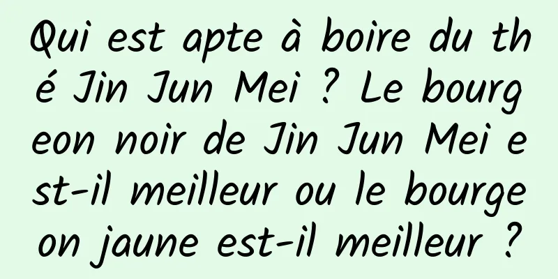 Qui est apte à boire du thé Jin Jun Mei ? Le bourgeon noir de Jin Jun Mei est-il meilleur ou le bourgeon jaune est-il meilleur ?