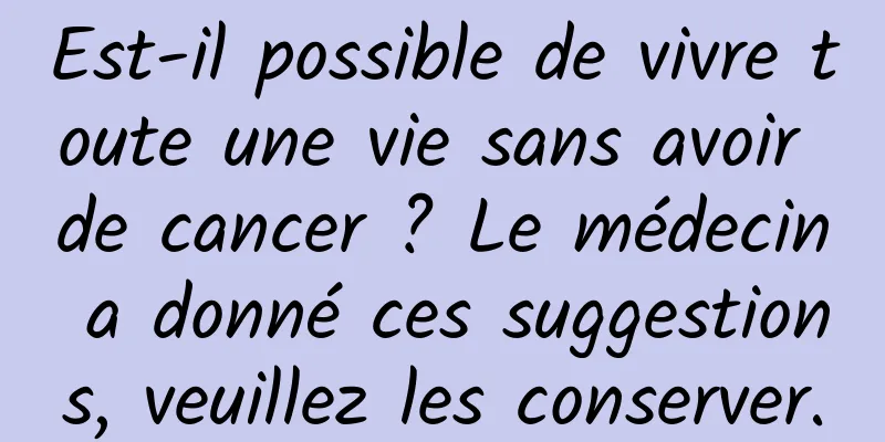 Est-il possible de vivre toute une vie sans avoir de cancer ? Le médecin a donné ces suggestions, veuillez les conserver.