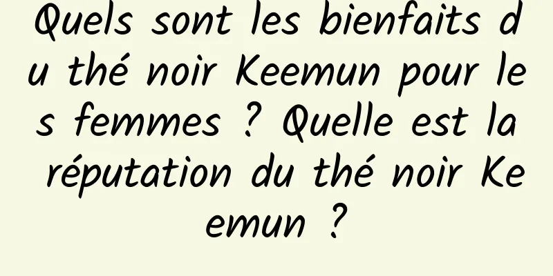 Quels sont les bienfaits du thé noir Keemun pour les femmes ? Quelle est la réputation du thé noir Keemun ?