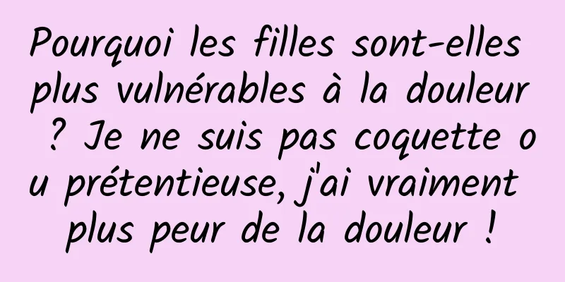 Pourquoi les filles sont-elles plus vulnérables à la douleur ? Je ne suis pas coquette ou prétentieuse, j'ai vraiment plus peur de la douleur !