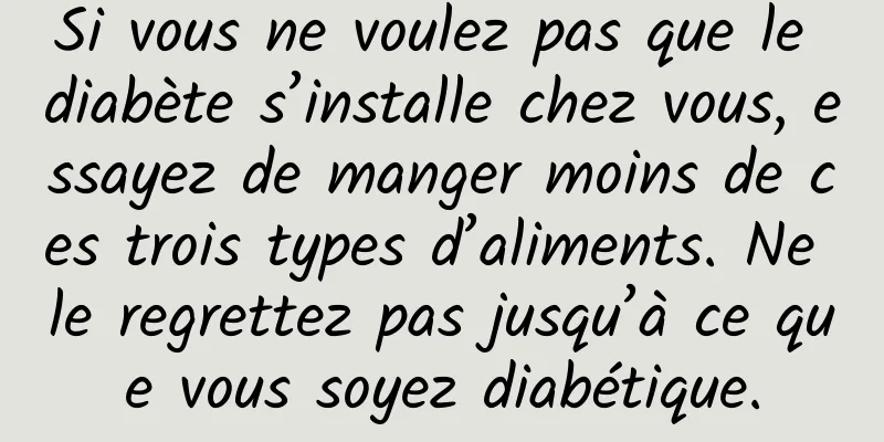 Si vous ne voulez pas que le diabète s’installe chez vous, essayez de manger moins de ces trois types d’aliments. Ne le regrettez pas jusqu’à ce que vous soyez diabétique.