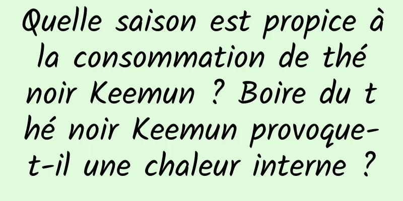 Quelle saison est propice à la consommation de thé noir Keemun ? Boire du thé noir Keemun provoque-t-il une chaleur interne ?