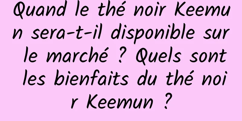 Quand le thé noir Keemun sera-t-il disponible sur le marché ? Quels sont les bienfaits du thé noir Keemun ?