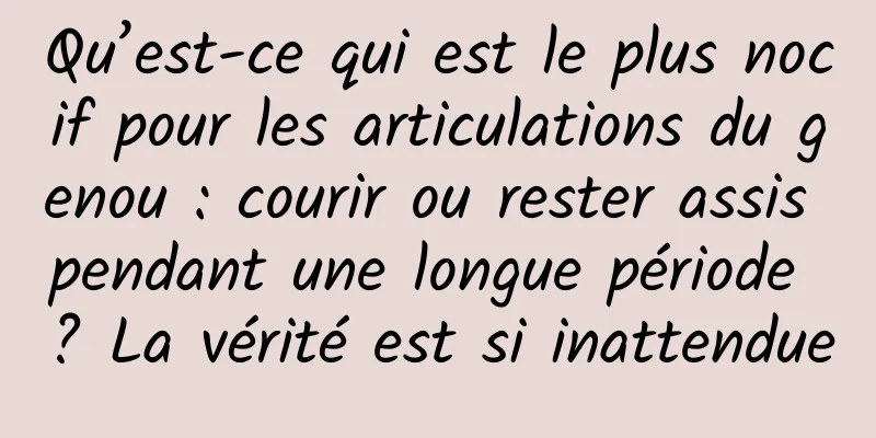 Qu’est-ce qui est le plus nocif pour les articulations du genou : courir ou rester assis pendant une longue période ? La vérité est si inattendue