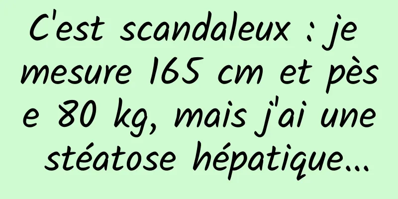 C'est scandaleux : je mesure 165 cm et pèse 80 kg, mais j'ai une stéatose hépatique...